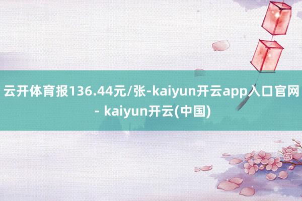 云开体育报136.44元/张-kaiyun开云app入口官网 - kaiyun开云(中国)