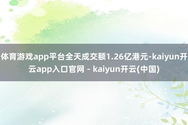 体育游戏app平台全天成交额1.26亿港元-kaiyun开云app入口官网 - kaiyun开云(中国)