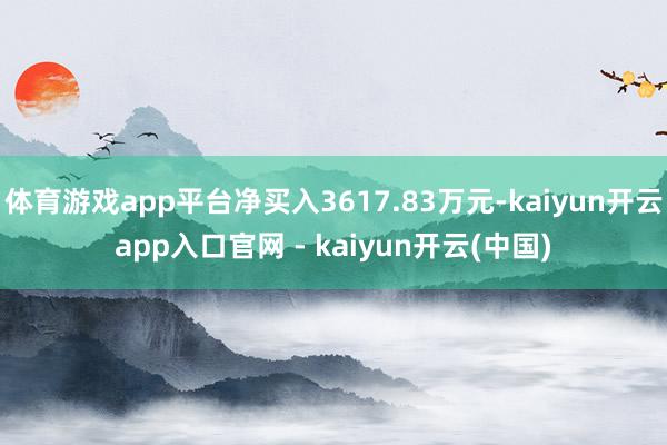 体育游戏app平台净买入3617.83万元-kaiyun开云app入口官网 - kaiyun开云(中国)
