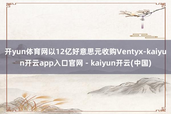 开yun体育网以12亿好意思元收购Ventyx-kaiyun开云app入口官网 - kaiyun开云(中国)