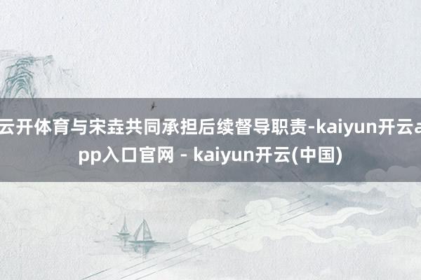 云开体育与宋垚共同承担后续督导职责-kaiyun开云app入口官网 - kaiyun开云(中国)