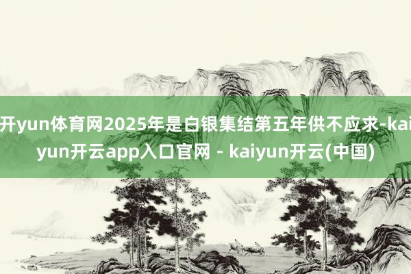 开yun体育网2025年是白银集结第五年供不应求-kaiyun开云app入口官网 - kaiyun开云(中国)