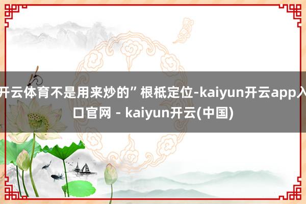 开云体育不是用来炒的”根柢定位-kaiyun开云app入口官网 - kaiyun开云(中国)