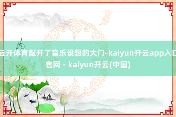 云开体育敲开了音乐设想的大门-kaiyun开云app入口官网 - kaiyun开云(中国)