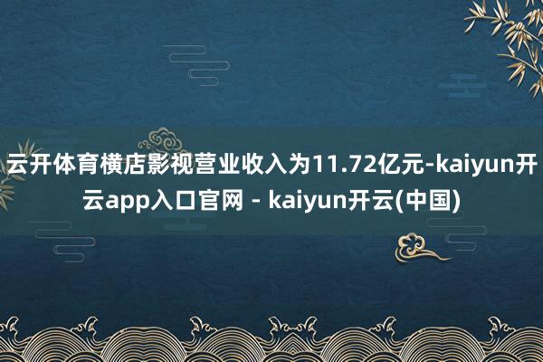云开体育横店影视营业收入为11.72亿元-kaiyun开云app入口官网 - kaiyun开云(中国)
